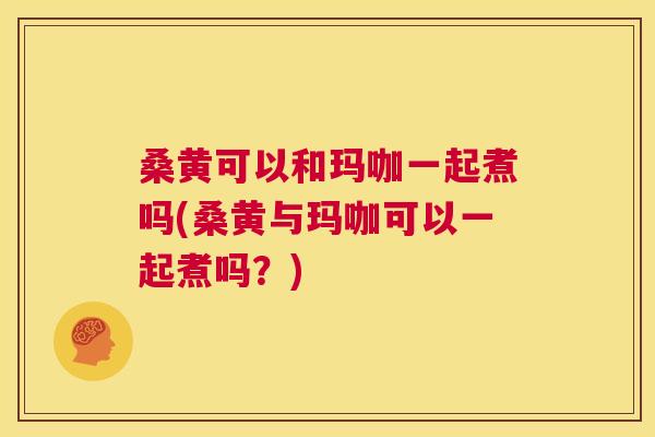桑黄可以和玛咖一起煮吗(桑黄与玛咖可以一起煮吗?) 桑黄可以和玛咖一起煮吗(桑黄与玛咖可以一起煮吗?)
