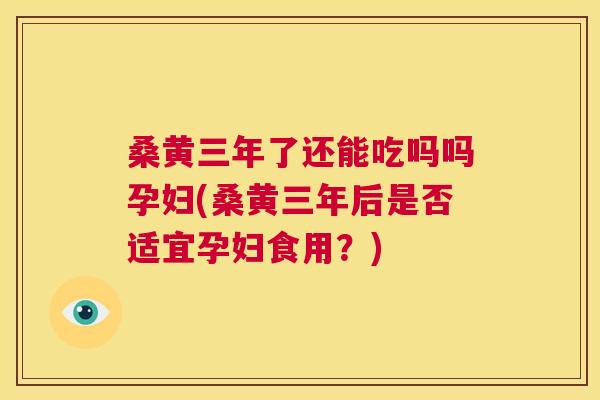 桑黄三年了还能吃吗吗孕妇(桑黄三年后是否适宜孕妇食用?) 桑黄三年了还能吃吗吗孕妇(桑黄三年后是否适宜孕妇食用?)