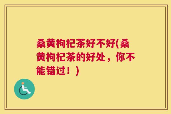桑黄枸杞茶好不好(桑黄枸杞茶的好处,你不能错过!) 桑黄枸杞茶好不好(桑黄枸杞茶的好处,你不能错过!)