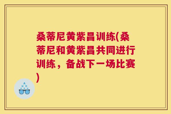 桑蒂尼黄紫昌训练(桑蒂尼和黄紫昌共同进行训练，备战下一场比赛)