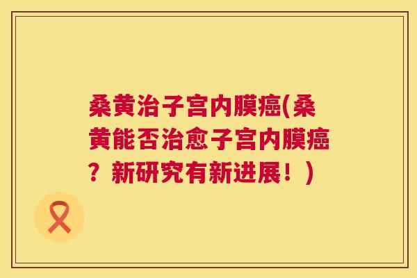 桑黄子宫内膜(桑黄能否愈子宫内膜?新研究有新进展!) 桑黄子宫内膜(桑黄能否愈子宫内膜?新研究有新进展!)