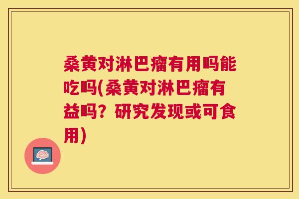 桑黄对淋巴瘤有用吗能吃吗(桑黄对淋巴瘤有益吗?研究发现或可食用) 桑黄对淋巴瘤有用吗能吃吗(桑黄对淋巴瘤有益吗?研究发现或可食用)