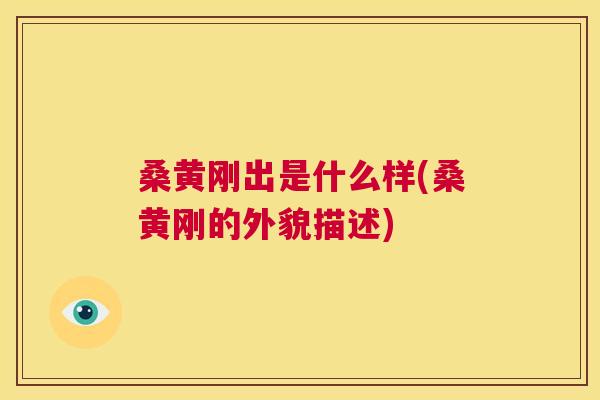 桑黄刚出是什么样(桑黄刚的外貌描述) 桑黄刚出是什么样(桑黄刚的外貌描述)