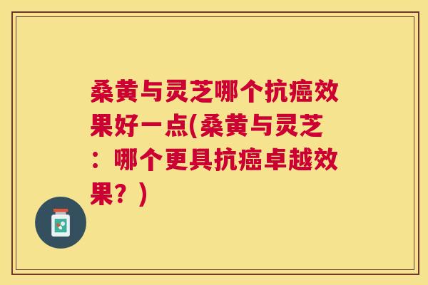 桑黄与灵芝哪个抗效果好一点(桑黄与灵芝:哪个更具抗卓越效果?) 桑黄与灵芝哪个抗效果好一点(桑黄与灵芝:哪个更具抗卓越效果?)
