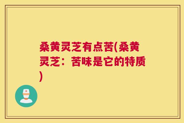 桑黄灵芝有点苦(桑黄灵芝:苦味是它的特质) 桑黄灵芝有点苦(桑黄灵芝:苦味是它的特质)