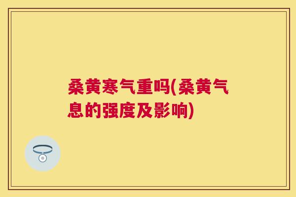 桑黄寒气重吗(桑黄气息的强度及影响) 桑黄寒气重吗(桑黄气息的强度及影响)