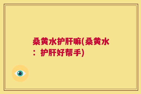 桑黄水嘛(桑黄水:好帮手) 桑黄水嘛(桑黄水:好帮手)