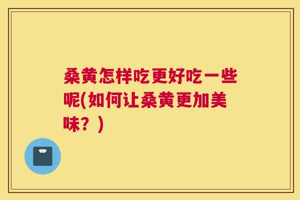 桑黄怎样吃更好吃一些呢(如何让桑黄更加美味?) 桑黄怎样吃更好吃一些呢(如何让桑黄更加美味?)