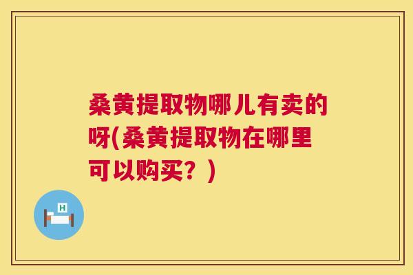 桑黄提取物哪儿有卖的呀(桑黄提取物在哪里可以购买?) 桑黄提取物哪儿有卖的呀(桑黄提取物在哪里可以购买?)