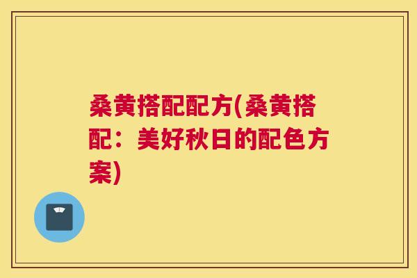 桑黄搭配配方(桑黄搭配:美好秋日的配色方案) 桑黄搭配配方(桑黄搭配:美好秋日的配色方案)