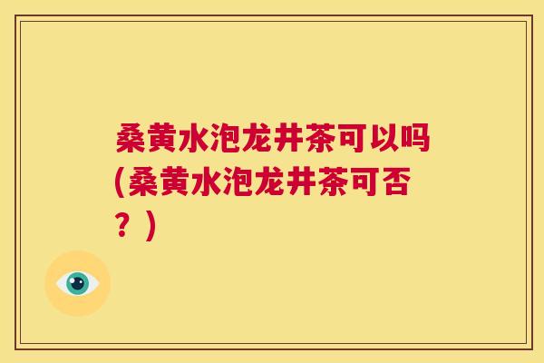 桑黄水泡龙井茶可以吗(桑黄水泡龙井茶可否?) 桑黄水泡龙井茶可以吗(桑黄水泡龙井茶可否?)