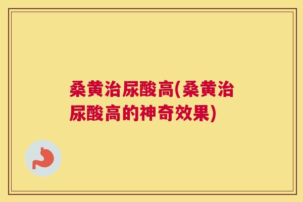 桑黄尿酸高(桑黄尿酸高的神奇效果) 桑黄尿酸高(桑黄尿酸高的神奇效果)