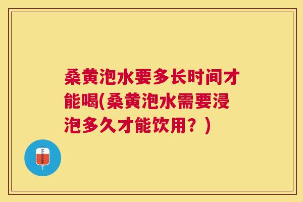 桑黄泡水要多长时间才能喝(桑黄泡水需要浸泡多久才能饮用?) 桑黄泡水要多长时间才能喝(桑黄泡水需要浸泡多久才能饮用?)