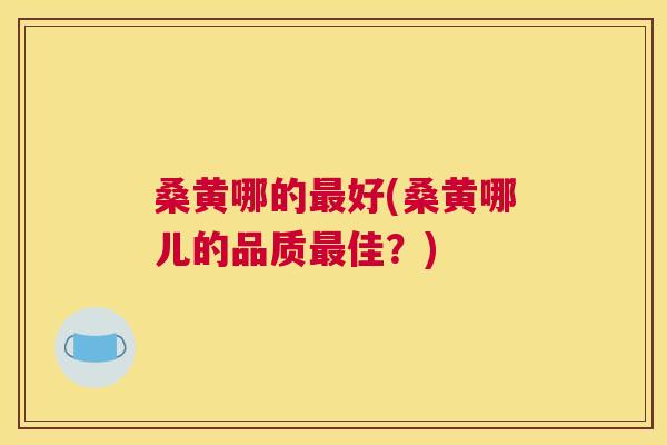 桑黄哪的好(桑黄哪儿的品质佳?) 桑黄哪的好(桑黄哪儿的品质佳?)