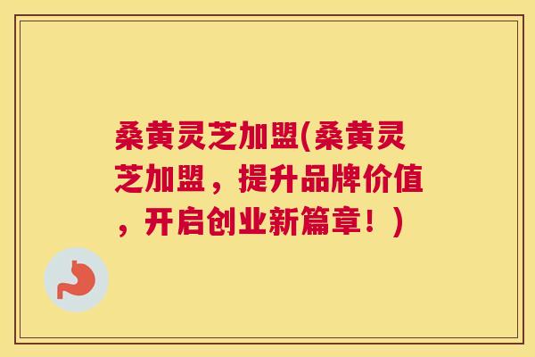 桑黄灵芝加盟(桑黄灵芝加盟,提升品牌价值,开启创业新篇章!) 桑黄灵芝加盟(桑黄灵芝加盟,提升品牌价值,开启创业新篇章!)