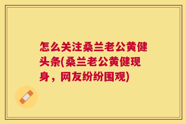 怎么关注桑兰老公黄健头条(桑兰老公黄健现身,网友纷纷围观) 怎么关注桑兰老公黄健头条(桑兰老公黄健现身,网友纷纷围观)