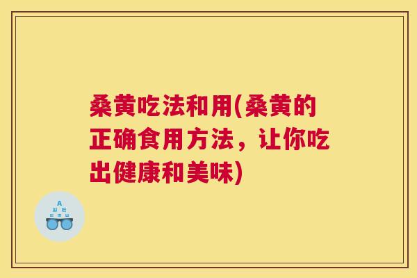 桑黄吃法和用(桑黄的正确食用方法,让你吃出健康和美味) 桑黄吃法和用(桑黄的正确食用方法,让你吃出健康和美味)