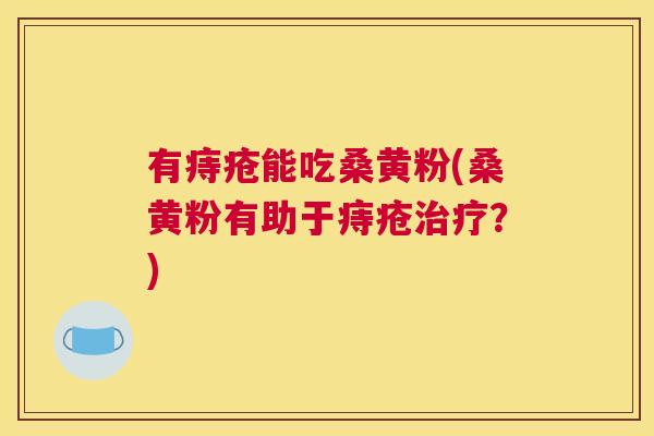 有痔疮能吃桑黄粉(桑黄粉有助于痔疮?) 有痔疮能吃桑黄粉(桑黄粉有助于痔疮?)