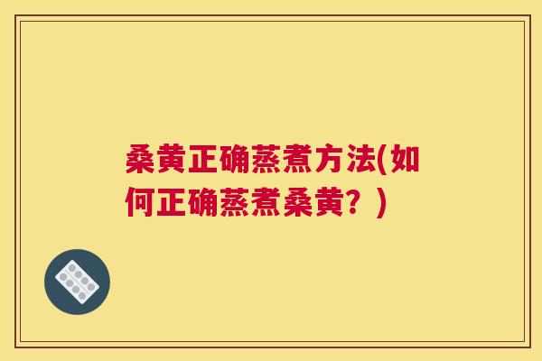 桑黄正确蒸煮方法(如何正确蒸煮桑黄?) 桑黄正确蒸煮方法(如何正确蒸煮桑黄?)