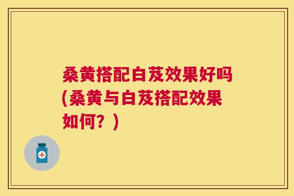 桑黄搭配白芨效果好吗(桑黄与白芨搭配效果如何?) 桑黄搭配白芨效果好吗(桑黄与白芨搭配效果如何?)