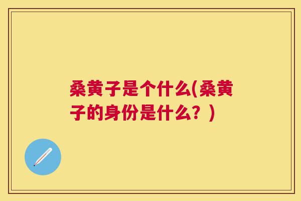 桑黄子是个什么(桑黄子的身份是什么?) 桑黄子是个什么(桑黄子的身份是什么?)