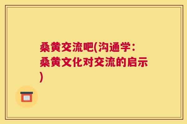 桑黄交流吧(沟通学：桑黄文化对交流的启示)