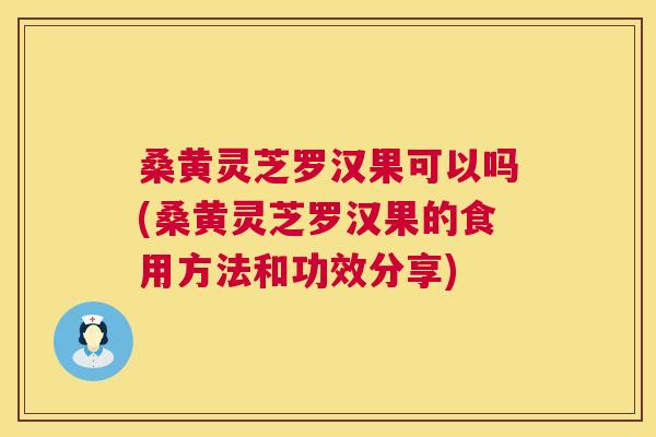 桑黄灵芝罗汉果可以吗(桑黄灵芝罗汉果的食用方法和功效分享) 桑黄灵芝罗汉果可以吗(桑黄灵芝罗汉果的食用方法和功效分享)