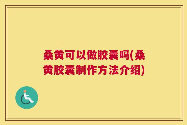桑黄可以做胶囊吗(桑黄胶囊制作方法介绍)