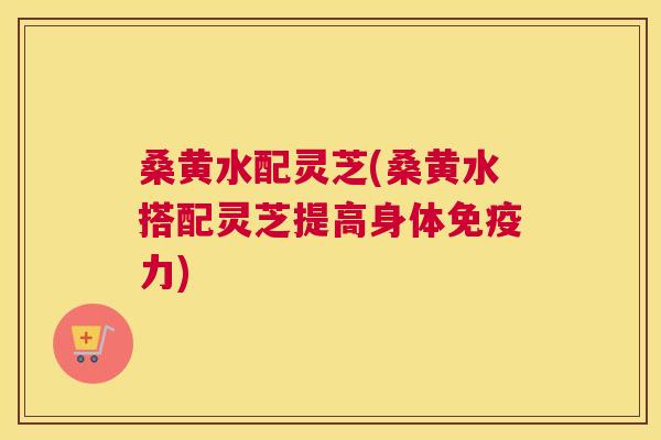 桑黄水配灵芝(桑黄水搭配灵芝提高身体力) 桑黄水配灵芝(桑黄水搭配灵芝提高身体力)