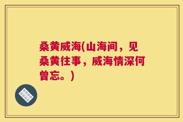 桑黄威海(山海间,见桑黄往事,威海情深何曾忘。) 桑黄威海(山海间,见桑黄往事,威海情深何曾忘。)