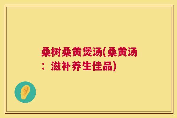 桑树桑黄煲汤(桑黄汤:滋补养生佳品) 桑树桑黄煲汤(桑黄汤:滋补养生佳品)