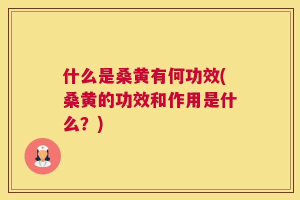 什么是桑黄有何功效(桑黄的功效和作用是什么？)