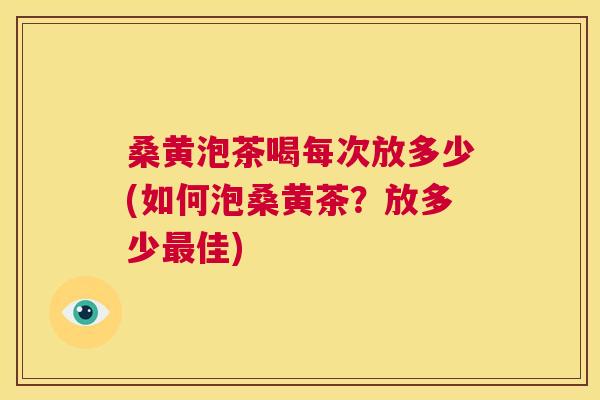桑黄泡茶喝每次放多少(如何泡桑黄茶?放多少佳) 桑黄泡茶喝每次放多少(如何泡桑黄茶?放多少佳)