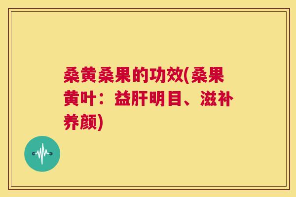 桑黄桑果的功效(桑果黄叶:益明目、滋补养颜) 桑黄桑果的功效(桑果黄叶:益明目、滋补养颜)