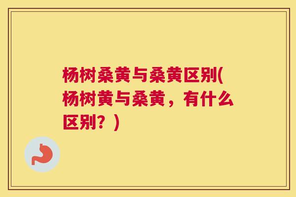 杨树桑黄与桑黄区别(杨树黄与桑黄,有什么区别?) 杨树桑黄与桑黄区别(杨树黄与桑黄,有什么区别?)