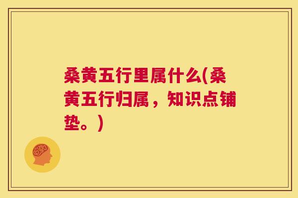 桑黄五行里属什么(桑黄五行归属,知识点铺垫。) 桑黄五行里属什么(桑黄五行归属,知识点铺垫。)