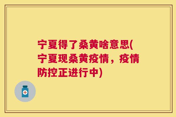 宁夏得了桑黄啥意思(宁夏现桑黄疫情,疫情防控正进行中) 宁夏得了桑黄啥意思(宁夏现桑黄疫情,疫情防控正进行中)