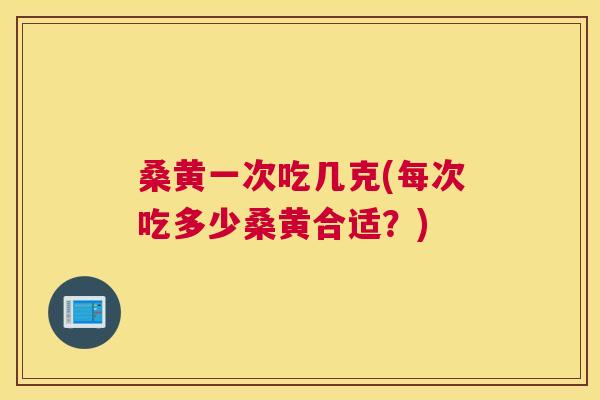 桑黄一次吃几克(每次吃多少桑黄合适?) 桑黄一次吃几克(每次吃多少桑黄合适?)