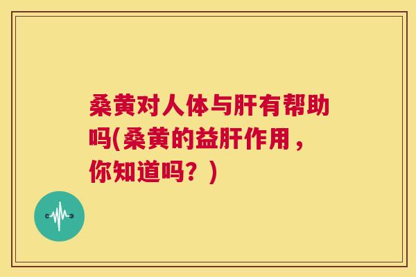 桑黄对人体与有帮助吗(桑黄的益作用，你知道吗？)
