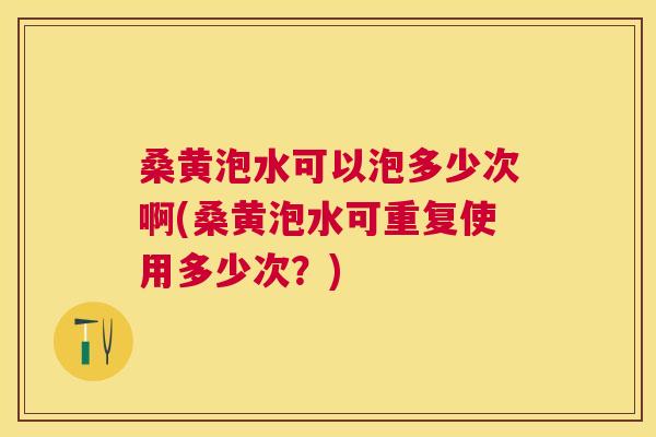 桑黄泡水可以泡多少次啊(桑黄泡水可重复使用多少次?) 桑黄泡水可以泡多少次啊(桑黄泡水可重复使用多少次?)