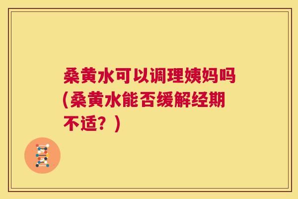桑黄水可以调理姨妈吗(桑黄水能否缓解经期不适?) 桑黄水可以调理姨妈吗(桑黄水能否缓解经期不适?)