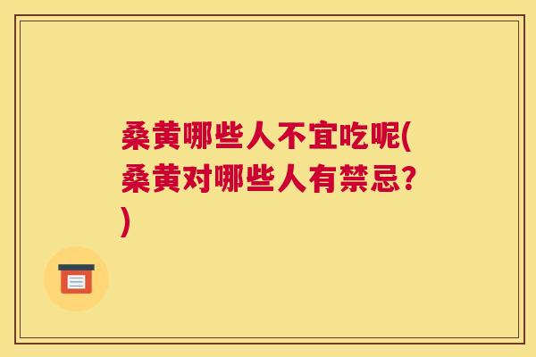 桑黄哪些人不宜吃呢(桑黄对哪些人有禁忌?) 桑黄哪些人不宜吃呢(桑黄对哪些人有禁忌?)