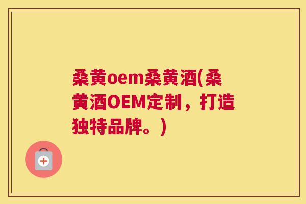桑黄oem桑黄酒(桑黄酒OEM定制,打造独特品牌。) 桑黄oem桑黄酒(桑黄酒OEM定制,打造独特品牌。)