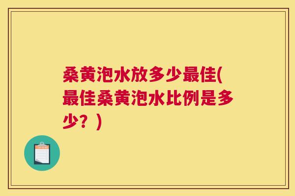 桑黄泡水放多少佳(佳桑黄泡水比例是多少?) 桑黄泡水放多少佳(佳桑黄泡水比例是多少?)