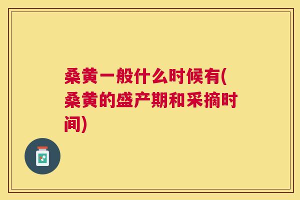 桑黄一般什么时候有(桑黄的盛产期和采摘时间) 桑黄一般什么时候有(桑黄的盛产期和采摘时间)
