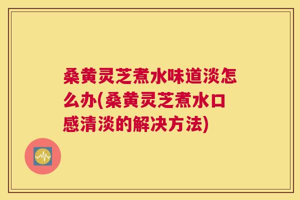 桑黄灵芝煮水味道淡怎么办(桑黄灵芝煮水口感清淡的解决方法) 桑黄灵芝煮水味道淡怎么办(桑黄灵芝煮水口感清淡的解决方法)