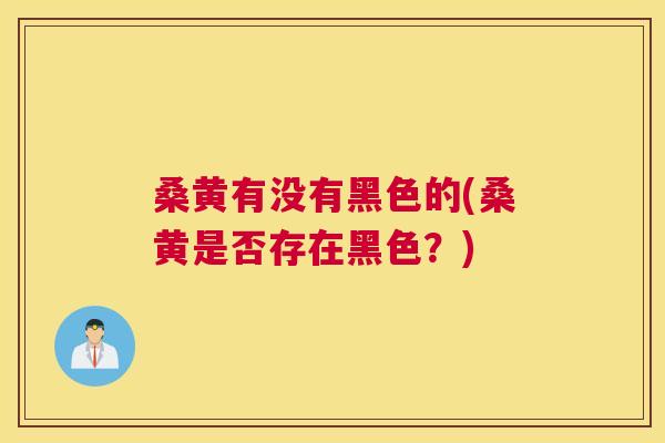 桑黄有没有黑色的(桑黄是否存在黑色?) 桑黄有没有黑色的(桑黄是否存在黑色?)