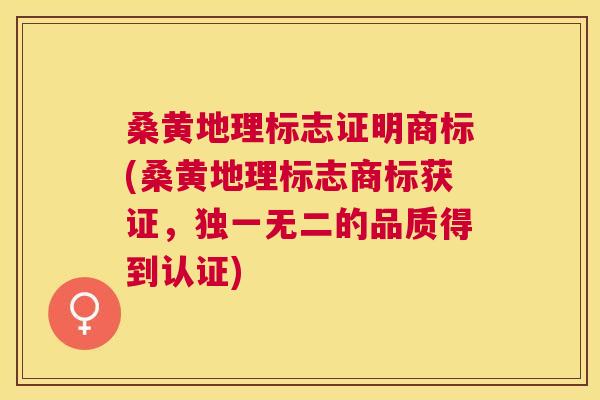 桑黄地理标志证明商标(桑黄地理标志商标获证,独一无二的品质得到认证) 桑黄地理标志证明商标(桑黄地理标志商标获证,独一无二的品质得到认证)