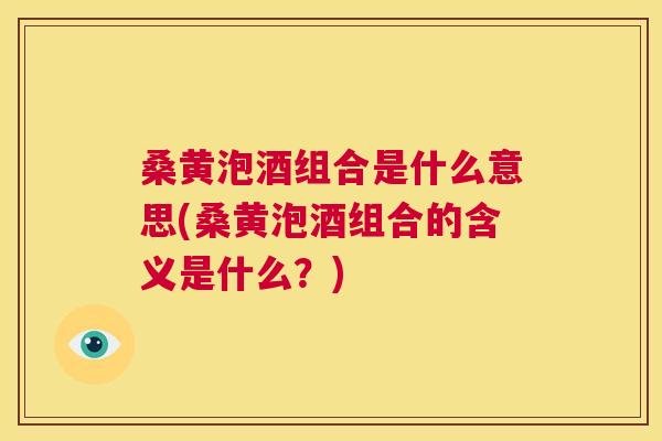 桑黄泡酒组合是什么意思(桑黄泡酒组合的含义是什么?) 桑黄泡酒组合是什么意思(桑黄泡酒组合的含义是什么?)