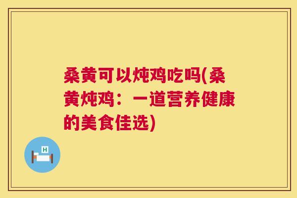 桑黄可以炖鸡吃吗(桑黄炖鸡:一道营养健康的美食佳选) 桑黄可以炖鸡吃吗(桑黄炖鸡:一道营养健康的美食佳选)